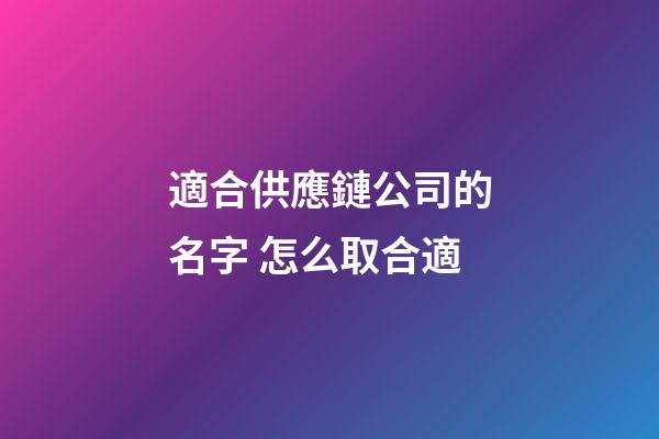 適合供應鏈公司的名字 怎么取合適-第1張-公司起名-玄機派